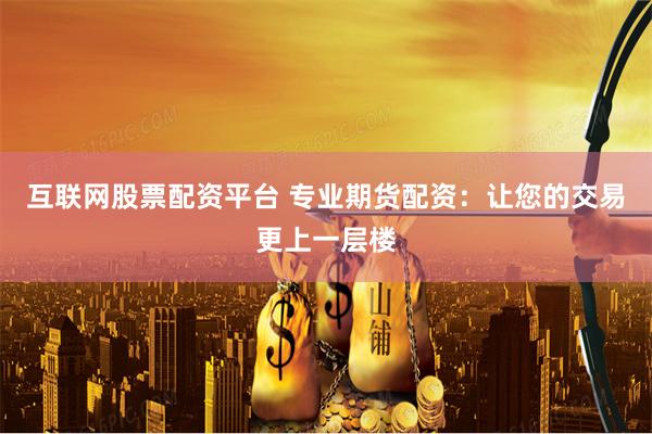 互联网股票配资平台 专业期货配资：让您的交易更上一层楼