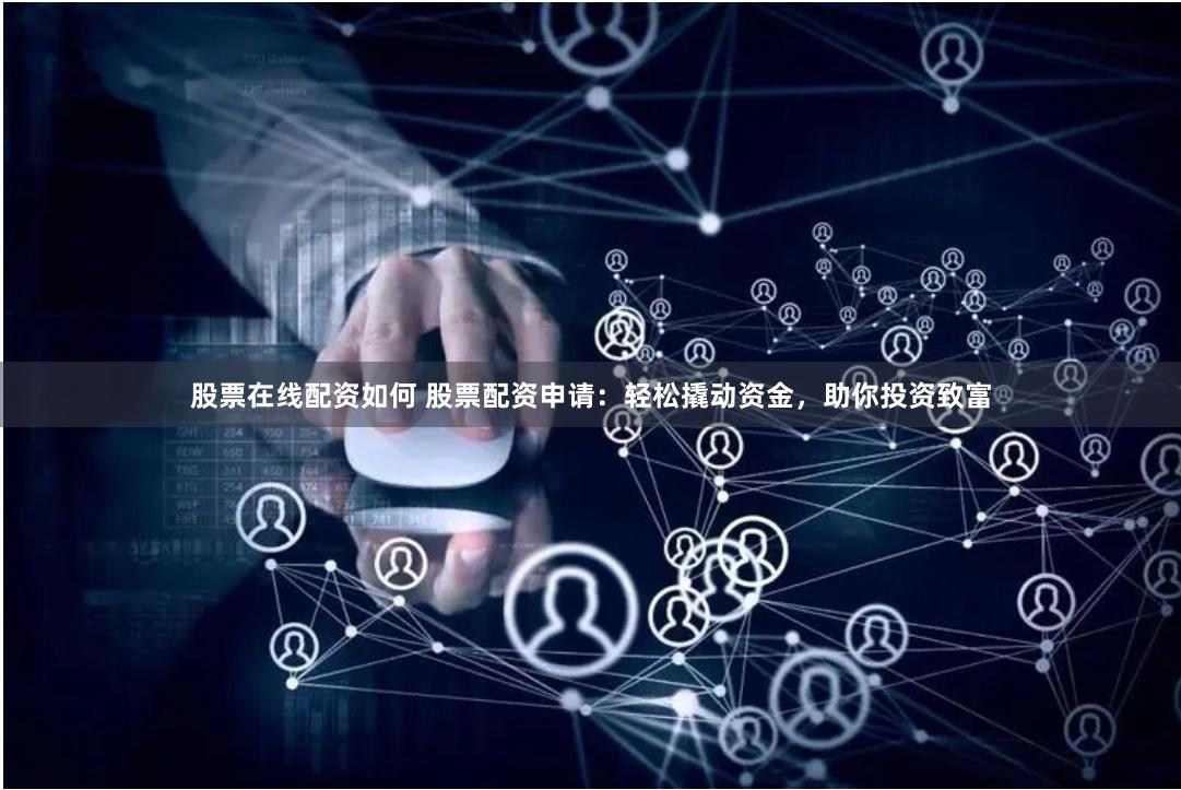股票在线配资如何 股票配资申请：轻松撬动资金，助你投资致富