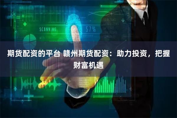 期货配资的平台 赣州期货配资：助力投资，把握财富机遇