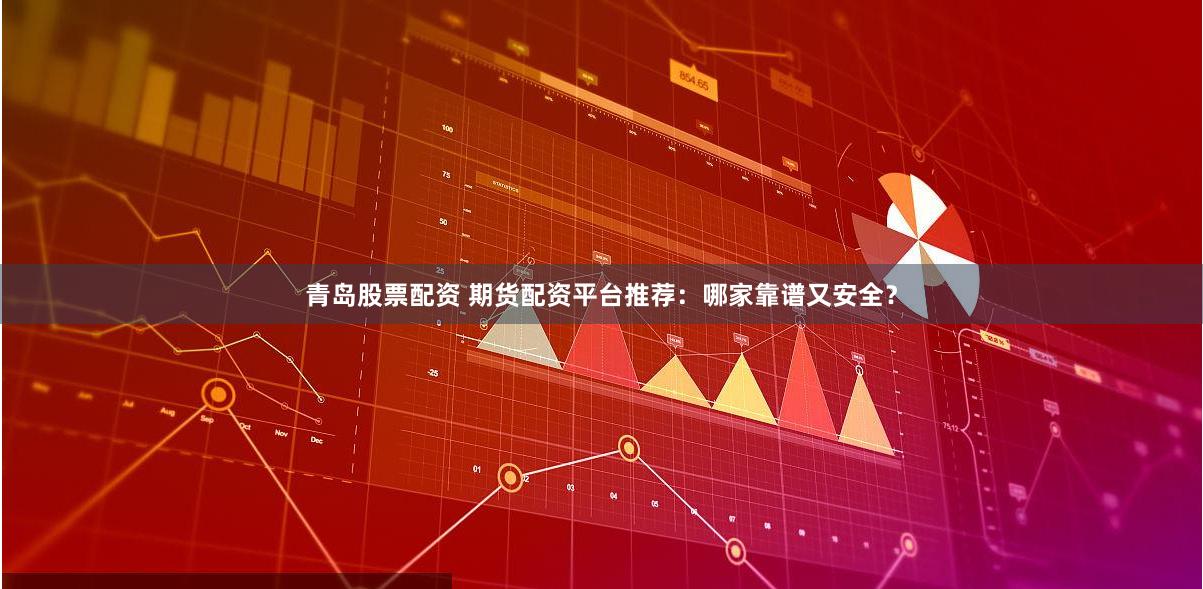 青岛股票配资 期货配资平台推荐：哪家靠谱又安全？