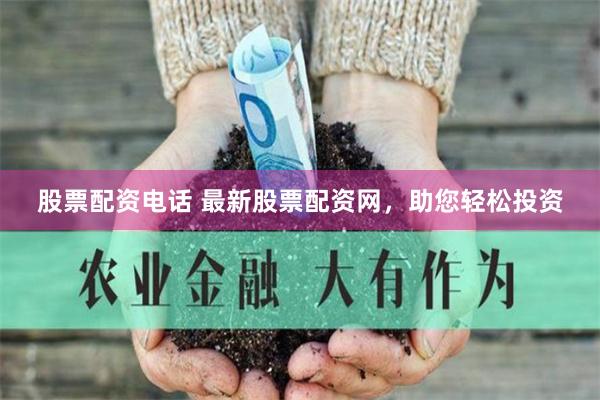 股票配资电话 最新股票配资网，助您轻松投资