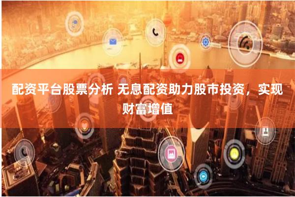 配资平台股票分析 无息配资助力股市投资，实现财富增值