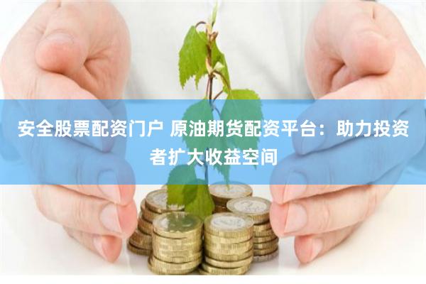 安全股票配资门户 原油期货配资平台：助力投资者扩大收益空间