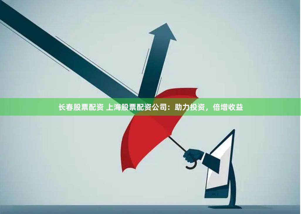 长春股票配资 上海股票配资公司：助力投资，倍增收益