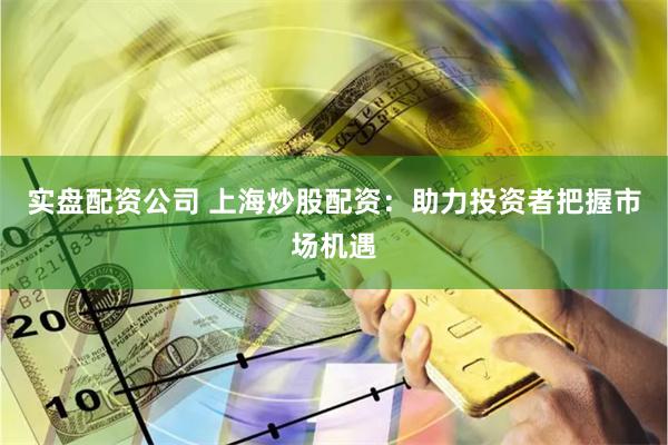 实盘配资公司 上海炒股配资：助力投资者把握市场机遇