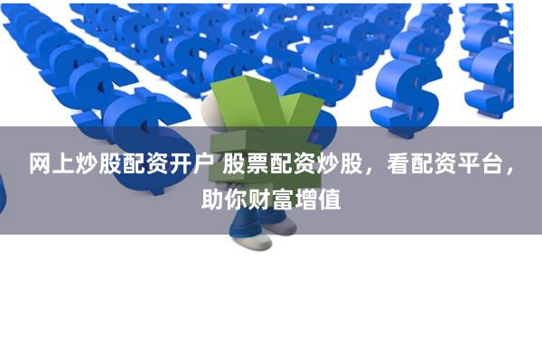网上炒股配资开户 股票配资炒股，看配资平台，助你财富增值
