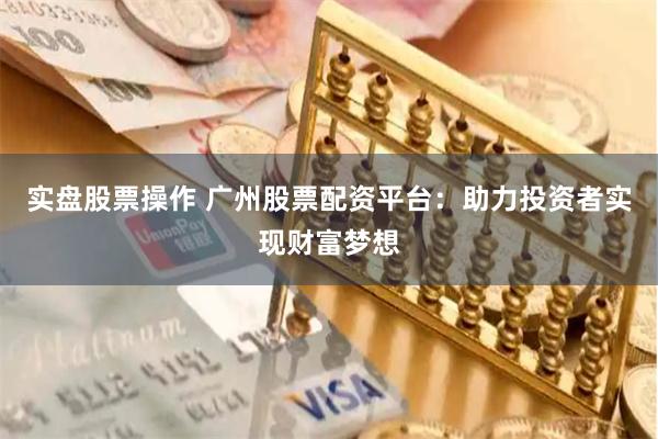 实盘股票操作 广州股票配资平台：助力投资者实现财富梦想