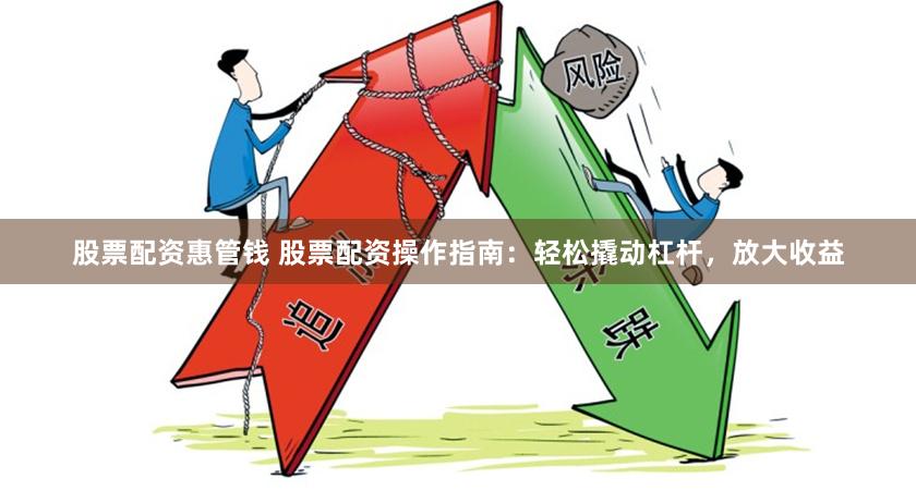 股票配资惠管钱 股票配资操作指南：轻松撬动杠杆，放大收益