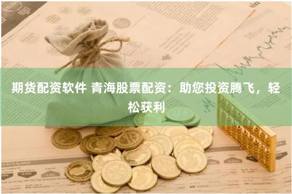 期货配资软件 青海股票配资：助您投资腾飞，轻松获利