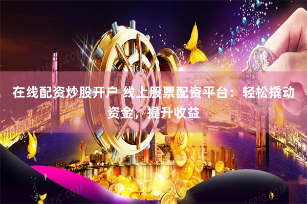 在线配资炒股开户 线上股票配资平台：轻松撬动资金，提升收益
