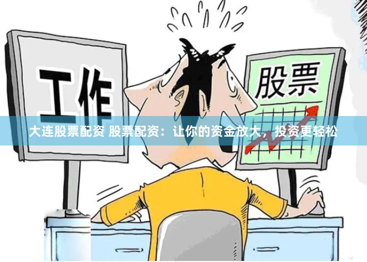 大连股票配资 股票配资：让你的资金放大，投资更轻松