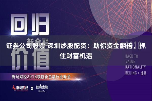 证券公司股票 深圳炒股配资：助你资金翻倍，抓住财富机遇
