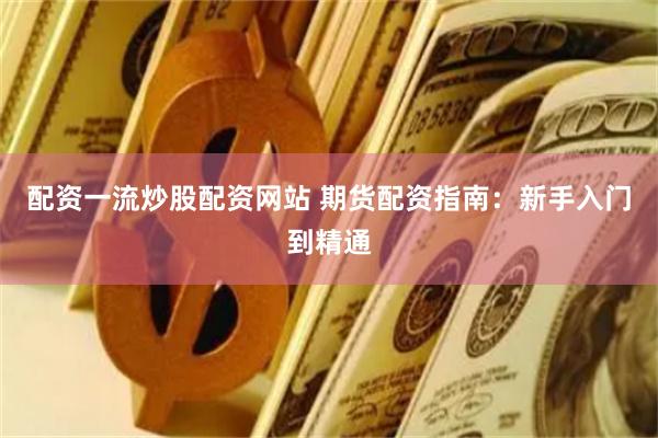 配资一流炒股配资网站 期货配资指南：新手入门到精通