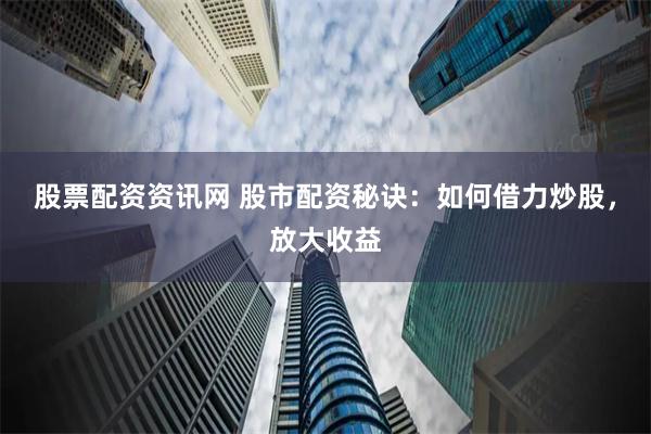 股票配资资讯网 股市配资秘诀：如何借力炒股，放大收益