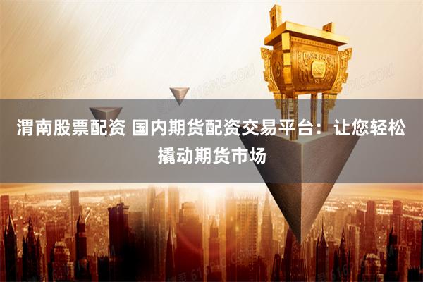 渭南股票配资 国内期货配资交易平台:让您轻松撬动期货市场